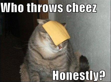Who throws cheez - Honestly?
