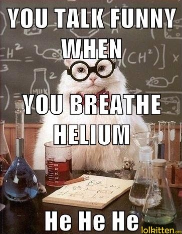 YOU TALK FUNNY WHEN YOU BREATHE HELIUM - He He He