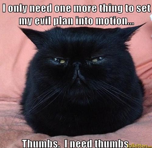 I only need one more thing to set my evil plan into motion... Thumbs. I need thumbs.