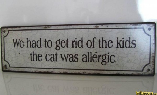 We had to get rid of the kids - the cat was allergic.